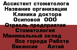 Ассистент стоматолога › Название организации ­ Клиника доктора Осиповой, ООО › Отрасль предприятия ­ Стоматология › Минимальный оклад ­ 45 000 - Все города Работа » Вакансии   . Алтай респ.